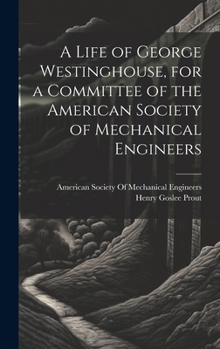 A Life of George Westinghouse, for a Committee of the American Society of Mechanical Engineers