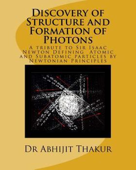 Paperback Discovery of Structure and Formation of Photons: A tribute to Sir Isaac Newton, Defining Atomic and Subatomic particles by Newtonian Principles. Book