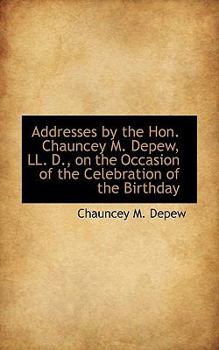 Addresses by the Hon Chauncey M Depew, Ll D , on the Occasion of the Celebration of the Birthday