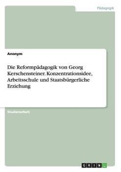 Die Reformpadagogik Von Georg Kerschensteiner. Konzentrationsidee, Arbeitsschule Und Staatsburgerliche Erziehung