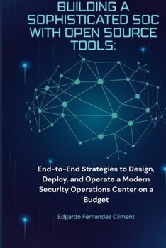 Building a Sophisticated SOC with Open Source Tools: A Practical Guide: End-to-End Strategies to Design, Deploy, and Operate a Modern Security Operations Center on a Budget