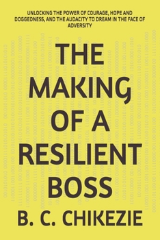 THE MAKING OF A RESILIENT BOSS: UNLOCKING THE POWER OF COURAGE, HOPE AND DOGGEDNESS, AND THE AUDACITY TO DREAM IN THE FACE OF ADVERSITY