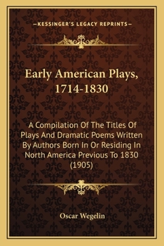 Paperback Early American Plays, 1714-1830: A Compilation Of The Titles Of Plays And Dramatic Poems Written By Authors Born In Or Residing In North America Previ Book