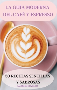 La Guía Moderna del Café Y Espresso 50 Recetas Sencillas Y Sabrosas