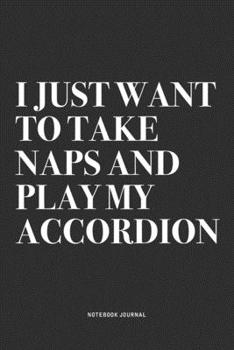 I Just Want To Take Naps And Play My Accordion: A 6x9 Inch Notebook Journal Diary With A Bold Text Font Slogan On A Matte Cover and 120 Blank Lined Pages Makes A Great Alternative To A Card