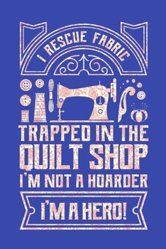 Paperback I Rescue Fabric Trapped In The Quilt Shop I'm Not a Hoarder I'm a Hero: Quilting Journal, Quilter Planner Notebook, Gift for Quilters Seamstress, Quil Book