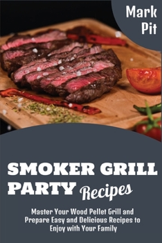 Smoker Grill Party Recipes: Master Your Wood Pellet Grill and Prepare Easy and Delicious Recipes to Enjoy with Your Family