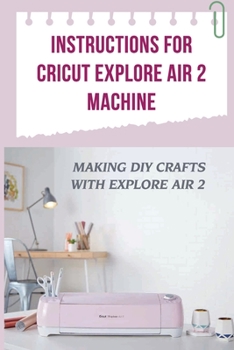 Paperback Instructions For Cricut Explore Air 2 Machine: Making DIY Crafts With Explore Air 2: Cricut Explore Air 2 How To Use Book