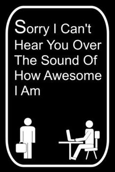 Paperback Sorry I Can't Hear You Over The Sound Of How Awesome I Am: 110-Page Blank Lined Journal The Office Work Coworker Manager Gag Gift Idea Book