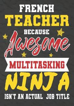 Paperback French Teacher Because Awesome Multitasking Ninja Isn't An Actual Job Title: Perfect Year End Graduation or Thank You Gift for Teachers, Teacher Appre Book