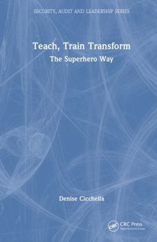 Teach, Train Transform: The Superhero Way (Security, Audit and Leadership Series)