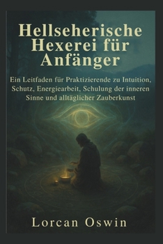 Hellseherische Hexerei für Anfänger: Ein Leitfaden für Praktizierende zu Intuition, Schutz, Energiearbeit, Schulung der inneren Sinne und alltäglicher Zauberkunst (German Edition)