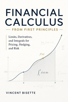 Financial Calculus from First Principles: Limits, Derivatives, and Integrals for Pricing, Hedging, and Risk
