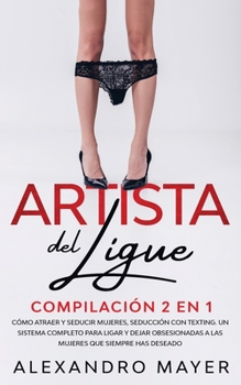 Paperback Artista del Ligue: Compilaci?n 2 en 1 - C?mo Atraer y Seducir Mujeres, Seducci?n con Texting. Un sistema completo para ligar y dejar obse [Spanish] Book