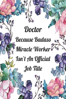 Doctor Because Badass Miracle Worker Isn't An Official Job Title: Blank Lined Journal For Doctors Floral Notebook Doctor Gifts