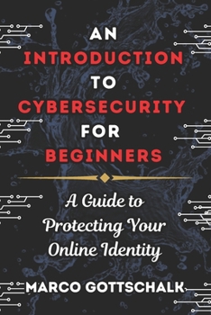 AN INTRODUCTION TO CYBERSECURITY FOR BEGINNERS: A Guide to Protecting Your Online Identity