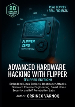 ADVANCED HARDWARE HACKING WITH FLIPPER ZERO: Embedded Linux Exploits, Bootloader Attacks, Firmware Reverse Engineering, Smart Home Security, and IoT Penetration Labs