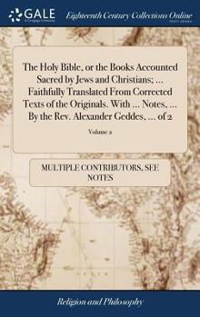 The Holy Bible, or the Books Accounted Sacred by Jews and Christians; ... Faithfully Translated From Corrected Texts of the Originals. With ... Notes, ... the Rev. Alexander Geddes, ... of 2; Volume 2