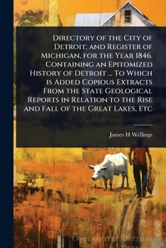Directory of the City of Detroit; and Register of Michigan, for the Year 1846. Containing an Epitomized History of Detroit ... To Which is Added ... to the Rise and Fall of the Great Lakes, Etc