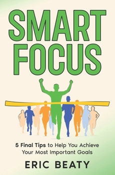 Smart Focus: 5 Final Tips to Help You Achieve Your Most Important Goals: Finishing the Journey