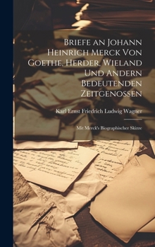 Briefe an Johann Heinrich Merck Von Goethe, Herder, Wieland Und Andern Bedeutenden Zeitgenossen: Mit Merck's Biographischer Skizze