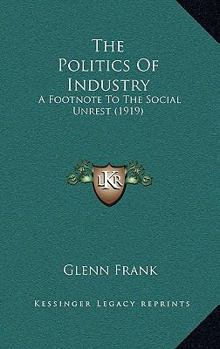 Hardcover The Politics of Industry: A Footnote to the Social Unrest (1919) Book