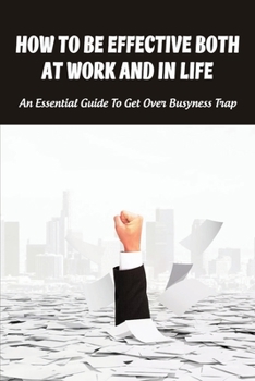 Paperback How To Be Effective Both At Work And In Life: An Essential Guide To Get Over Busyness Trap: How To Live More Intentionally Book