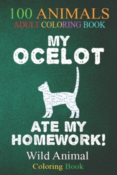 100 Animals: My Ocelot Ate My Homework Wildcat Animal Back To School Kid An Adult Wild Animals Coloring Book with Lions, Elephants, Owls, Horses, Dogs, Cats, and Many More!