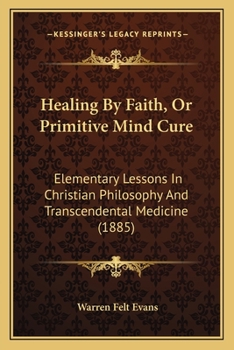 Paperback Healing By Faith, Or Primitive Mind Cure: Elementary Lessons In Christian Philosophy And Transcendental Medicine (1885) Book