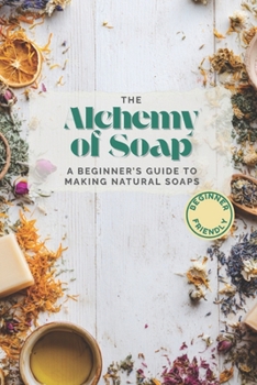 Paperback The Alchemy of Soap: A Beginner's Guide to Making Natural Soaps with Herbs, Oils & Botanicals Book