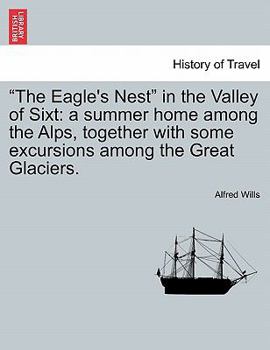 The Eagle's Nest in the Valley of Sixt: A Summer Home Among the Alps: Together With Some Excursions Among the Great Glaciers