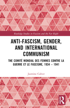Anti-Fascism, Gender, and International Communism: The Comité Mondial des Femmes contre la Guerre et le Fascisme, 1934 – 1941 - Book  of the Routledge Studies in Fascism and the Far Right