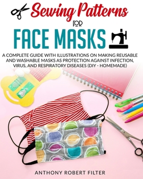 Sewing Patterns for Face Masks: A Complete Guide with Illustrations on Making Reusable and Washable Masks as Protection Against Infection, Virus, and Respiratory Diseases (DIY - Homemade)