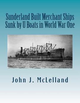 Sunderland Built Merchant Ships Sunk by U Boat in World War One (Sunderland Built Ships Sunk by U Boat in WW i and II) (Volume 1)