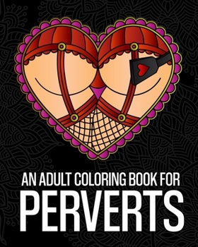 An Adult Coloring Book For Perverts: An Extremely Vulgar Coloring Book For Perverts And Deviants Containing 30 Offensive And Kinky Coloring Pages Designed For Stress Relief And Relaxation