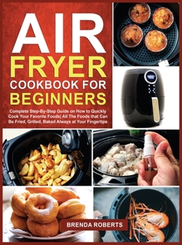 Hardcover Air Fryer Cookbook for Beginners: Complete Step-By-Step Guide on How to Quickly Cook Your Favorite Foods All The Foods that Can Be Fried, Grilled, Bak Book