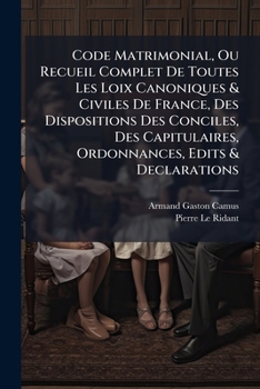 Code Matrimonial, Ou Recueil Complet De Toutes Les Loix Canoniques & Civiles De France, Des Dispositions Des Conciles, Des Capitulaires, Ordonnances,