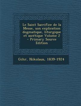 Paperback Le Saint Sacrifice de la Messe, son explication dogmatique, liturgique et asc?tique Volume 2 [French] Book