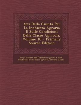 Atti Della Giunta Per La Inchiesta Agraria E Sulle Condizioni Della Classe Agricola, Volume 10 - Primary Source Edition