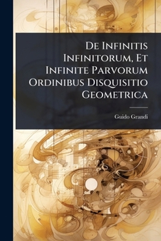 De Infinitis Infinitorum, Et Infinite Parvorum Ordinibus Disquisitio Geometrica (Latin Edition)