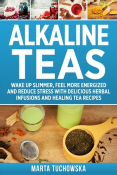 Paperback Alkaline Teas: Wake Up Slimmer, Feel More Energized and Reduce Stress with Delicious Herbal Infusions and Healing Tea Recipes Book