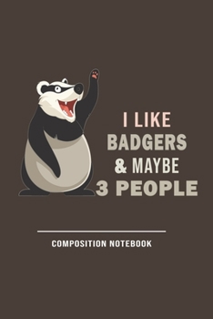 I Like Bagers & Maybe 3 People Compostion Notebook: Funny Gift For Badger Lovers And Everyone Who Love Animals- Notebook, Planner Or Journal For Writing About Badgers Or Animals Size 6 x 9 110 Lined P