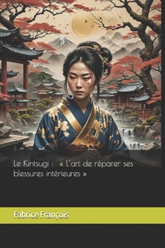 Le Kintsugi : « L’art de réparer ses blessures intérieures » (French Edition)