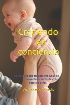 Creciendo en conciencia: Una guia viva para acompañar la evolucion del pensamiento, sentir y la accion, desde 0 a 2 años. (Psicologia y desarrollo humano) (Spanish Edition)