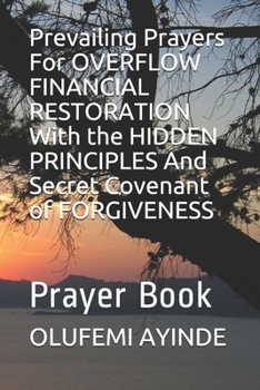 Paperback Prevailing Prayers For OVERFLOW FINANCIAL RESTORATION With the HIDDEN PRINCIPLES And Secret Covenant of FORGIVENESS: Prayer Book
