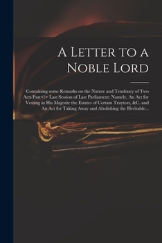 A Letter To A Noble Lord; Containing Some Remarks On The Nature And Tendency Of Two Acts Past Last Session Of Last Parliament: Namely, An Act For ... Reftoring Fuch Turifdietions To The Crown.