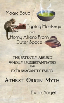 Paperback Magic Soup, Typing Monkeys, And Horny Aliens From Outer Space: The Patently Absurd Wholly Unsubstantiated and Extravagantly Failed Atheist Origin Myth Book