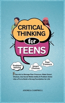 CRITICAL THINKING FOR TEENS: 5 Secrets to Manage Peer Pressure, Make Smart Choices, Use Social Media Safely & Problem-Solve like a Pro to Build a Strong Foundation for Life