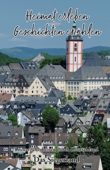 Heimat erleben - Geschichten erzählen: Das Siegerland Literarische Reisen durch Deutschland: Literarische Reisen durch Deutschland (Heimat erleben - ... Reisen durch Deutschland) (German Edition)
