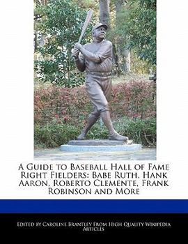 Paperback A Guide to Baseball Hall of Fame Right Fielders: Babe Ruth, Hank Aaron, Roberto Clemente, Frank Robinson and More Book